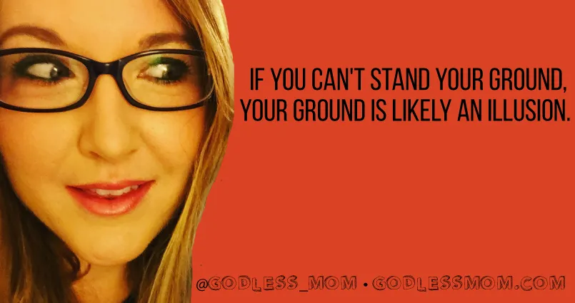 If you can't stand your ground, your ground is likely an illusion.